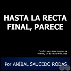 HASTA LA RECTA FINAL, PARECE - Por ANBAL SAUCEDO RODAS - Viernes, 17 de Febrero de 2023